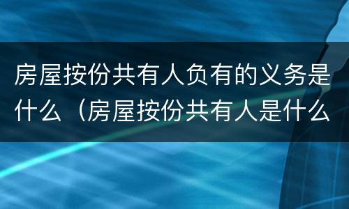 房屋按份共有人负有的义务是什么（房屋按份共有人是什么意思）
