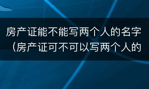 房产证能不能写两个人的名字（房产证可不可以写两个人的名字?）