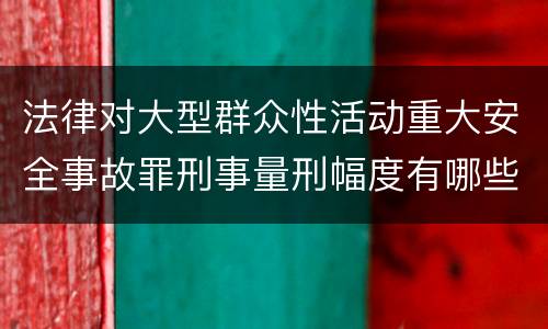 法律对大型群众性活动重大安全事故罪刑事量刑幅度有哪些