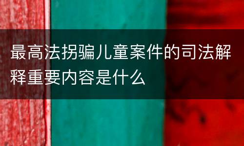 最高法拐骗儿童案件的司法解释重要内容是什么
