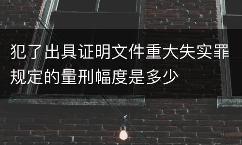 犯了出具证明文件重大失实罪规定的量刑幅度是多少