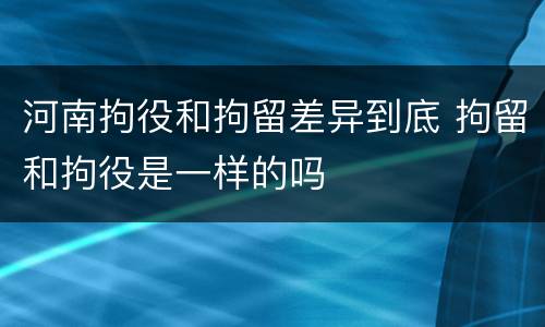 河南拘役和拘留差异到底 拘留和拘役是一样的吗