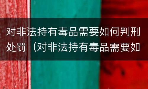 对非法持有毒品需要如何判刑处罚（对非法持有毒品需要如何判刑处罚决定书）