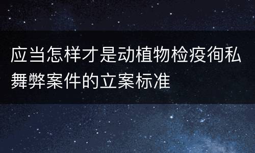 应当怎样才是动植物检疫徇私舞弊案件的立案标准