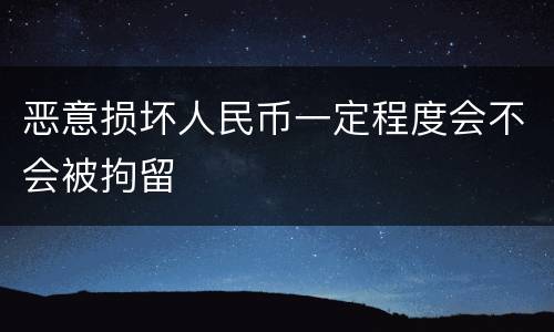 恶意损坏人民币一定程度会不会被拘留