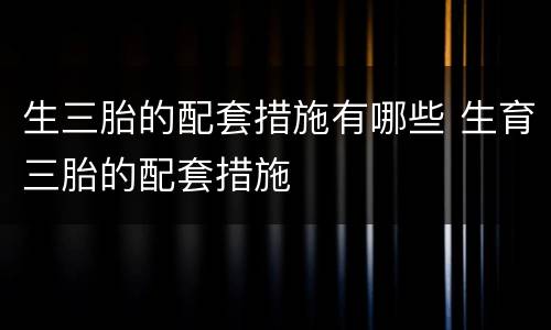 生三胎的配套措施有哪些 生育三胎的配套措施