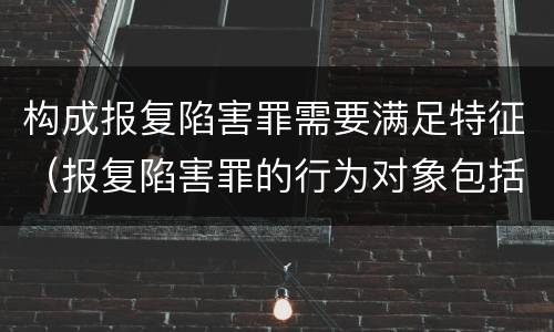 构成报复陷害罪需要满足特征（报复陷害罪的行为对象包括哪些人?）