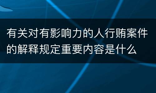 有关对有影响力的人行贿案件的解释规定重要内容是什么