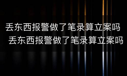 丢东西报警做了笔录算立案吗 丢东西报警做了笔录算立案吗