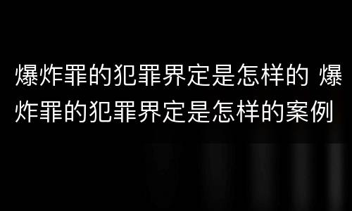 爆炸罪的犯罪界定是怎样的 爆炸罪的犯罪界定是怎样的案例