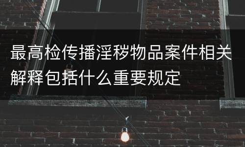 最高检传播淫秽物品案件相关解释包括什么重要规定