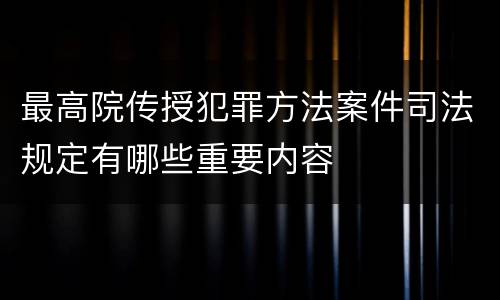 最高院传授犯罪方法案件司法规定有哪些重要内容