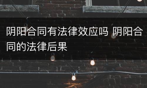 阴阳合同有法律效应吗 阴阳合同的法律后果