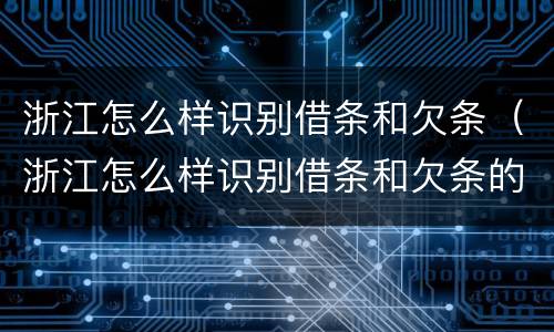 浙江怎么样识别借条和欠条（浙江怎么样识别借条和欠条的真假）