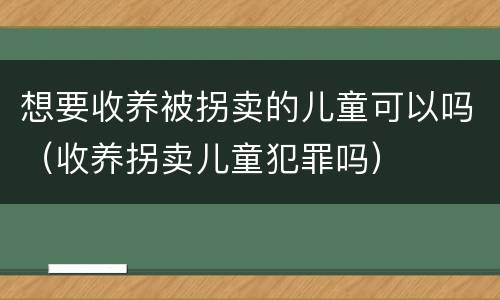 想要收养被拐卖的儿童可以吗（收养拐卖儿童犯罪吗）