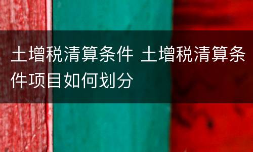 土增税清算条件 土增税清算条件项目如何划分