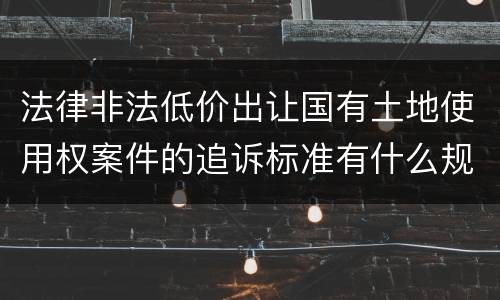 法律非法低价出让国有土地使用权案件的追诉标准有什么规定
