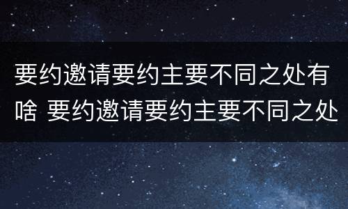 要约邀请要约主要不同之处有啥 要约邀请要约主要不同之处有啥区别