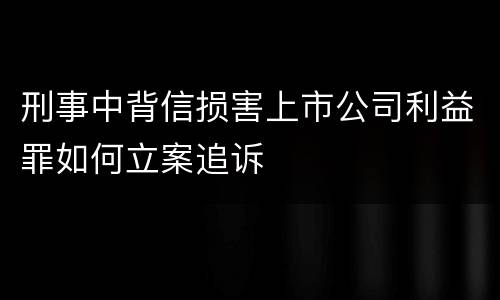 刑事中背信损害上市公司利益罪如何立案追诉