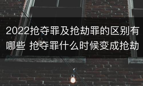 2022抢夺罪及抢劫罪的区别有哪些 抢夺罪什么时候变成抢劫罪