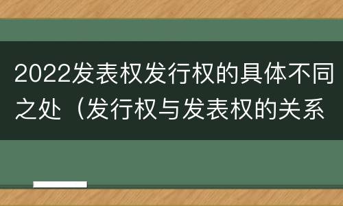 2022发表权发行权的具体不同之处（发行权与发表权的关系）