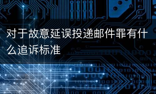 对于故意延误投递邮件罪有什么追诉标准