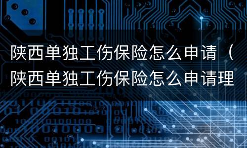 陕西单独工伤保险怎么申请（陕西单独工伤保险怎么申请理赔）