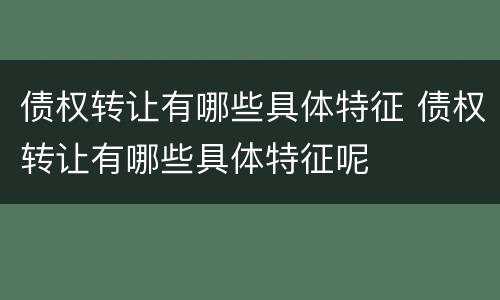 债权转让有哪些具体特征 债权转让有哪些具体特征呢