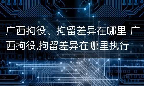 广西拘役、拘留差异在哪里 广西拘役,拘留差异在哪里执行