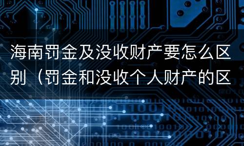 海南罚金及没收财产要怎么区别（罚金和没收个人财产的区别）