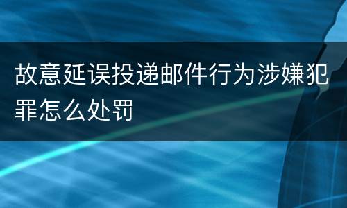 故意延误投递邮件行为涉嫌犯罪怎么处罚