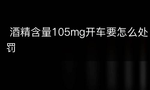  酒精含量105mg开车要怎么处罚