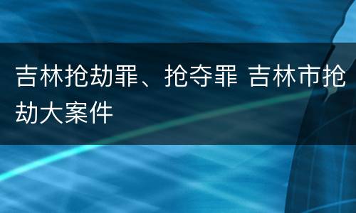 吉林抢劫罪、抢夺罪 吉林市抢劫大案件