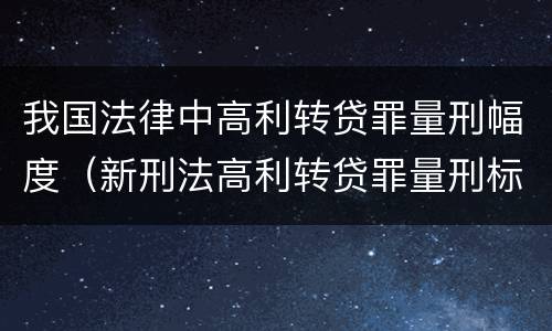 我国法律中高利转贷罪量刑幅度（新刑法高利转贷罪量刑标准）