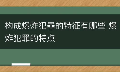 构成爆炸犯罪的特征有哪些 爆炸犯罪的特点