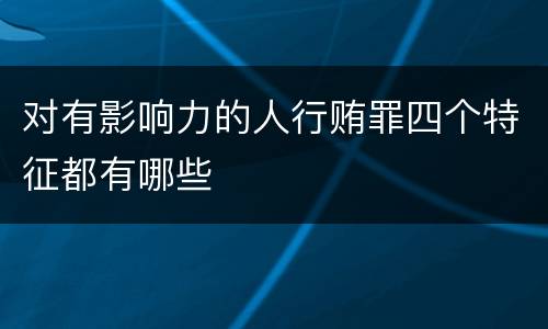 对有影响力的人行贿罪四个特征都有哪些