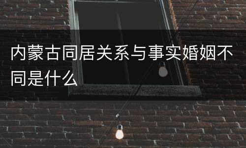 内蒙古同居关系与事实婚姻不同是什么