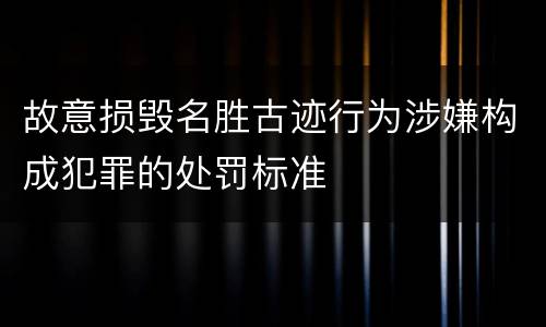 故意损毁名胜古迹行为涉嫌构成犯罪的处罚标准