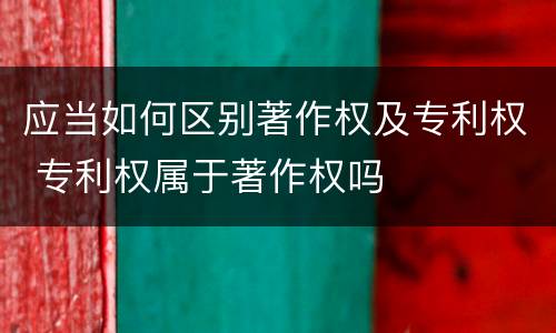 应当如何区别著作权及专利权 专利权属于著作权吗