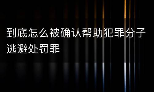 到底怎么被确认帮助犯罪分子逃避处罚罪