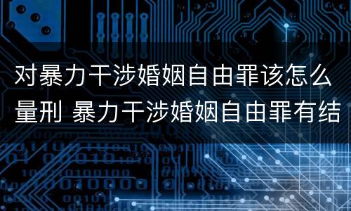 对暴力干涉婚姻自由罪该怎么量刑 暴力干涉婚姻自由罪有结果加重犯吗