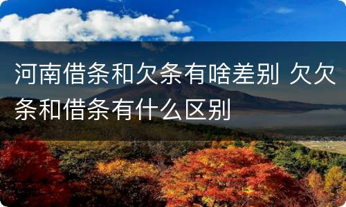 河南借条和欠条有啥差别 欠欠条和借条有什么区别