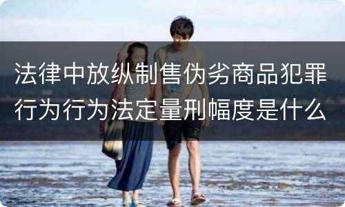 法律中放纵制售伪劣商品犯罪行为行为法定量刑幅度是什么