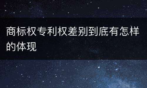 商标权专利权差别到底有怎样的体现