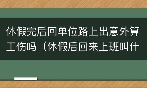 休假完后回单位路上出意外算工伤吗（休假后回来上班叫什么）