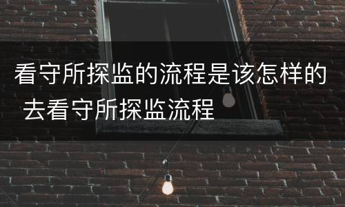 看守所探监的流程是该怎样的 去看守所探监流程