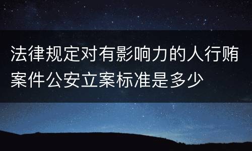法律规定对有影响力的人行贿案件公安立案标准是多少