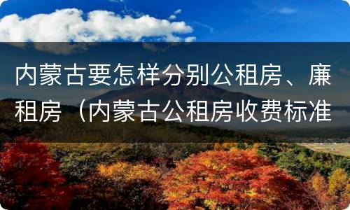 内蒙古要怎样分别公租房、廉租房（内蒙古公租房收费标准）