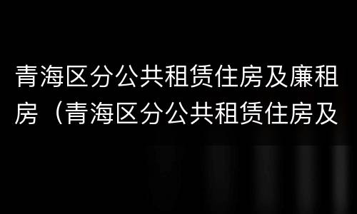 青海区分公共租赁住房及廉租房（青海区分公共租赁住房及廉租房吗）