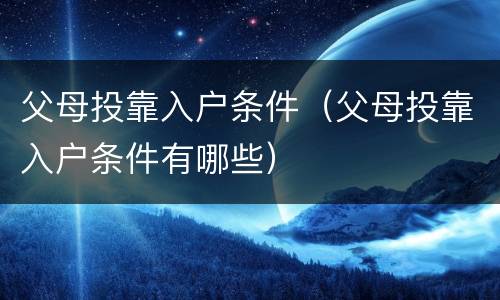 父母投靠入户条件（父母投靠入户条件有哪些）